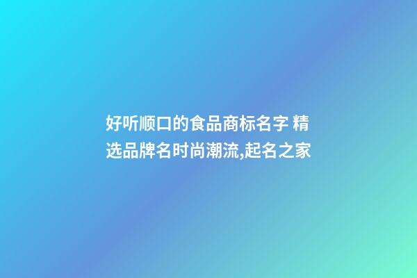 好听顺口的食品商标名字 精选品牌名时尚潮流,起名之家